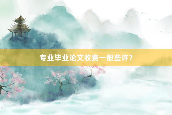 专业毕业论文收费一般些许?